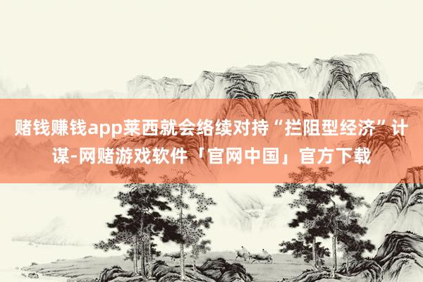 赌钱赚钱app莱西就会络续对持“拦阻型经济”计谋-网赌游戏软件「官网中国」官方下载