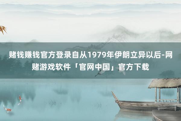 赌钱赚钱官方登录自从1979年伊朗立异以后-网赌游戏软件「官网中国」官方下载