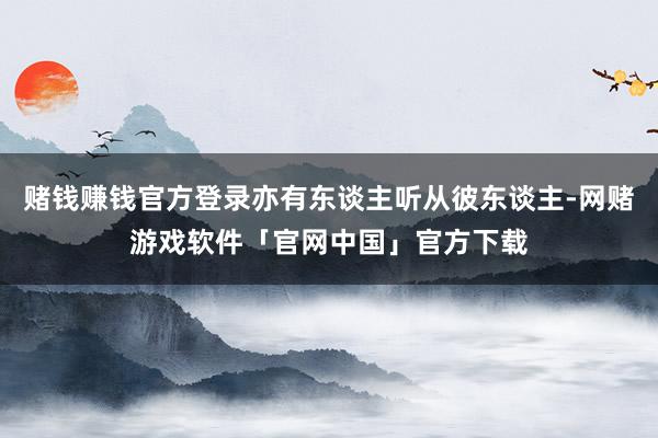 赌钱赚钱官方登录亦有东谈主听从彼东谈主-网赌游戏软件「官网中国」官方下载