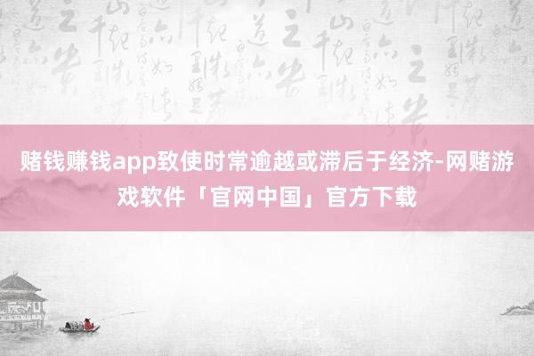 赌钱赚钱app致使时常逾越或滞后于经济-网赌游戏软件「官网中国」官方下载