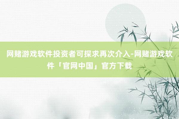 网赌游戏软件投资者可探求再次介入-网赌游戏软件「官网中国」官方下载