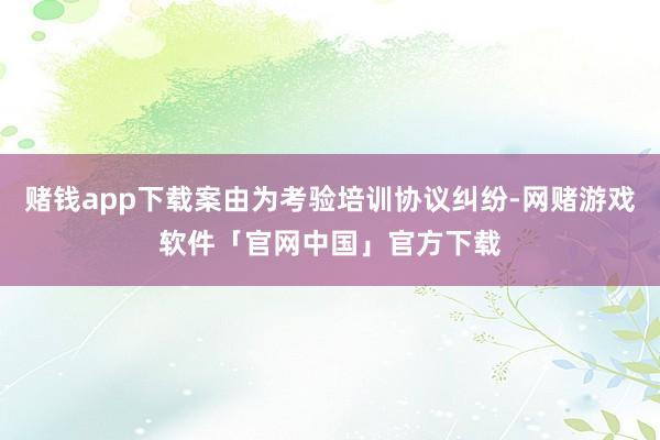 赌钱app下载案由为考验培训协议纠纷-网赌游戏软件「官网中国」官方下载