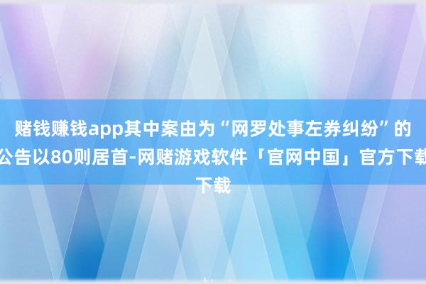 赌钱赚钱app其中案由为“网罗处事左券纠纷”的公告以80则居首-网赌游戏软件「官网中国」官方下载