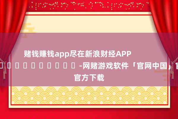 赌钱赚钱app尽在新浪财经APP            													-网赌游戏软件「官网中国」官方下载