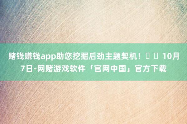 赌钱赚钱app助您挖掘后劲主题契机！		10月7日-网赌游戏软件「官网中国」官方下载