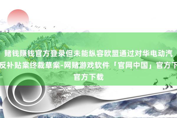 赌钱赚钱官方登录但未能纵容欧盟通过对华电动汽车反补贴案终裁草案-网赌游戏软件「官网中国」官方下载