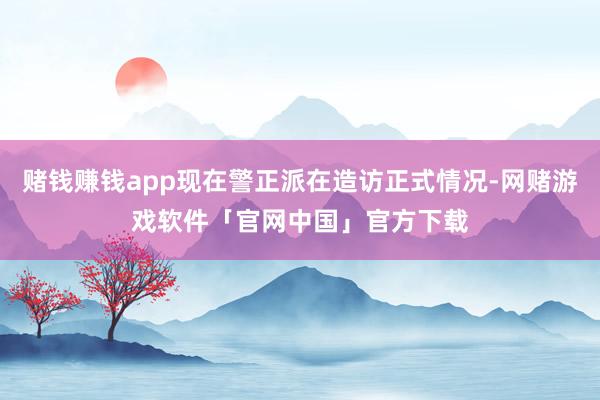 赌钱赚钱app现在警正派在造访正式情况-网赌游戏软件「官网中国」官方下载