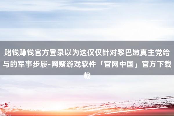 赌钱赚钱官方登录以为这仅仅针对黎巴嫩真主党给与的军事步履-网赌游戏软件「官网中国」官方下载