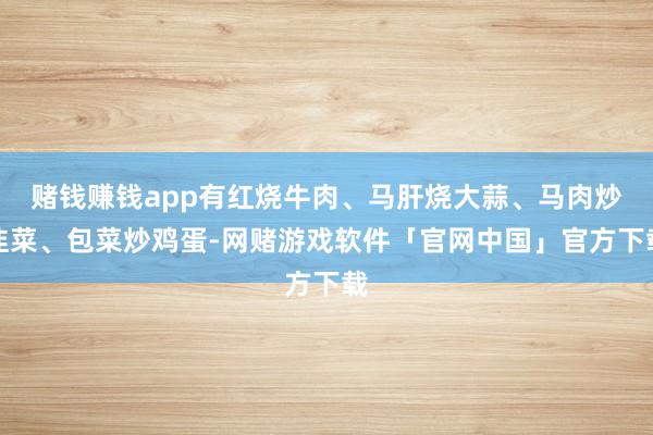 赌钱赚钱app有红烧牛肉、马肝烧大蒜、马肉炒韭菜、包菜炒鸡蛋-网赌游戏软件「官网中国」官方下载