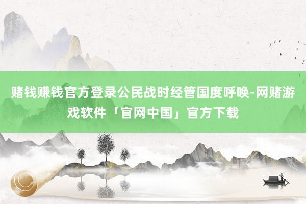 赌钱赚钱官方登录公民战时经管国度呼唤-网赌游戏软件「官网中国」官方下载