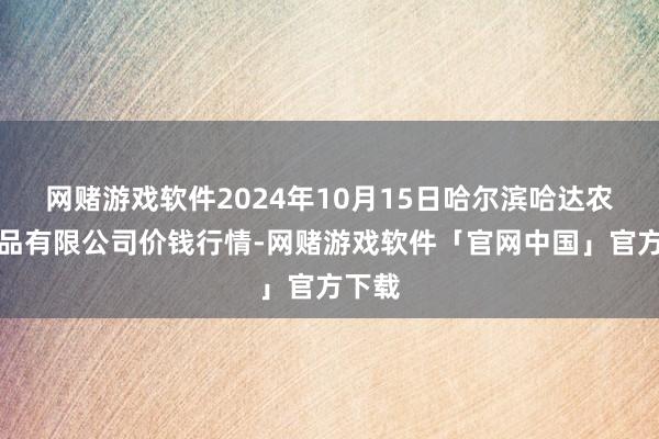 网赌游戏软件2024年10月15日哈尔滨哈达农副居品有限公司价钱行情-网赌游戏软件「官网中国」官方下载