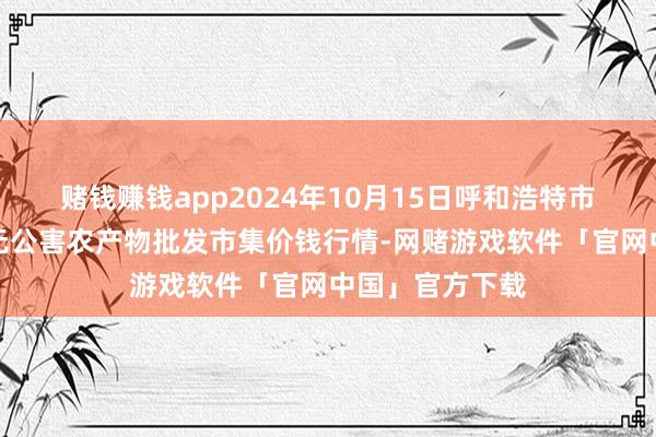 赌钱赚钱app2024年10月15日呼和浩特市好意思通首府无公害农产物批发市集价钱行情-网赌游戏软件「官网中国」官方下载