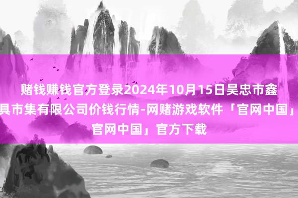 赌钱赚钱官方登录2024年10月15日吴忠市鑫鲜农副家具市集有限公司价钱行情-网赌游戏软件「官网中国」官方下载