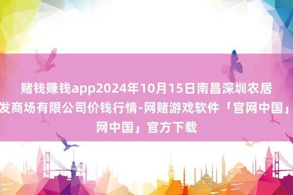 赌钱赚钱app2024年10月15日南昌深圳农居品中心批发商场有限公司价钱行情-网赌游戏软件「官网中国」官方下载