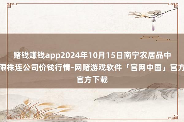 赌钱赚钱app2024年10月15日南宁农居品中心有限株连公司价钱行情-网赌游戏软件「官网中国」官方下载