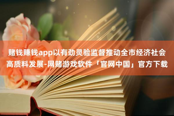 赌钱赚钱app以有劲灵验监督推动全市经济社会高质料发展-网赌游戏软件「官网中国」官方下载