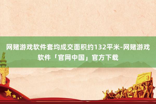 网赌游戏软件套均成交面积约132平米-网赌游戏软件「官网中国」官方下载