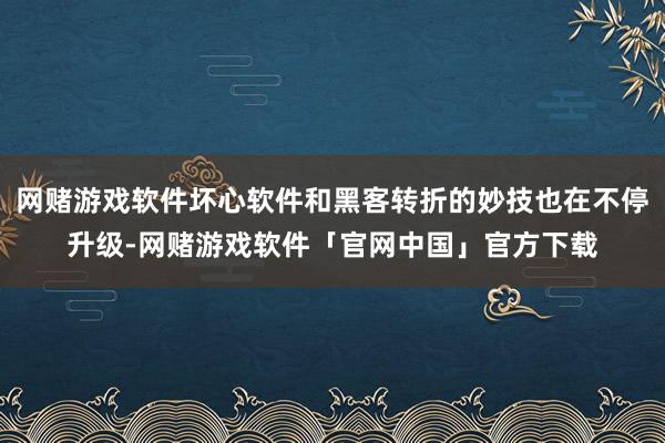 网赌游戏软件坏心软件和黑客转折的妙技也在不停升级-网赌游戏软件「官网中国」官方下载