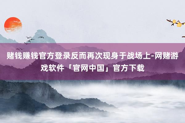 赌钱赚钱官方登录反而再次现身于战场上-网赌游戏软件「官网中国」官方下载