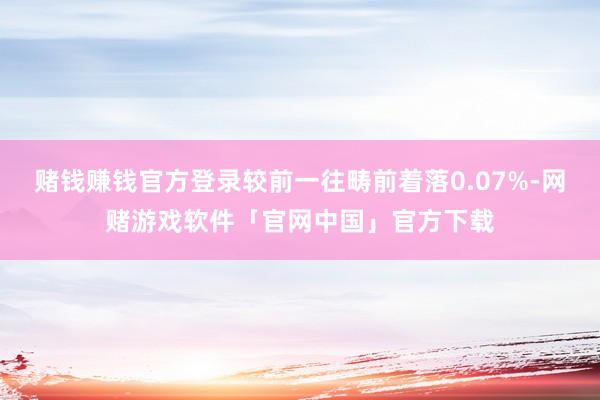 赌钱赚钱官方登录较前一往畴前着落0.07%-网赌游戏软件「官网中国」官方下载