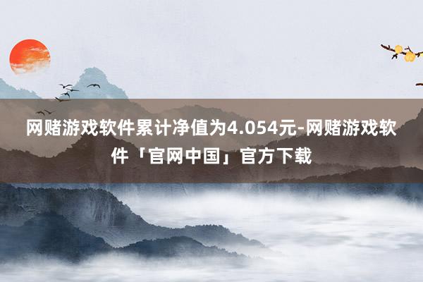 网赌游戏软件累计净值为4.054元-网赌游戏软件「官网中国」官方下载