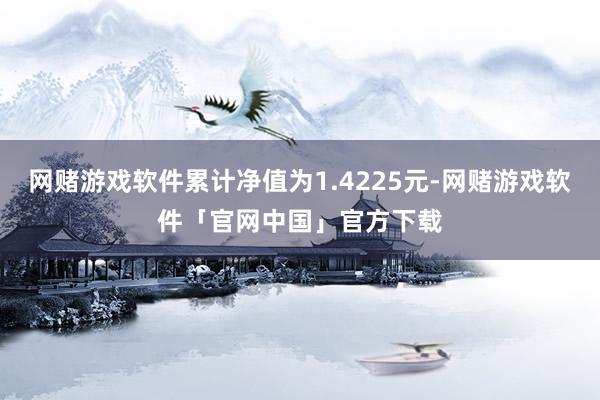 网赌游戏软件累计净值为1.4225元-网赌游戏软件「官网中国」官方下载