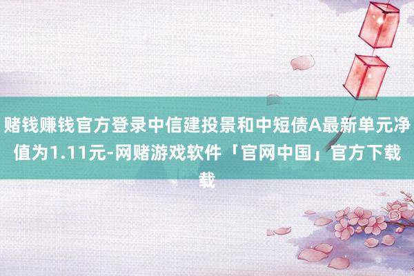 赌钱赚钱官方登录中信建投景和中短债A最新单元净值为1.11元-网赌游戏软件「官网中国」官方下载