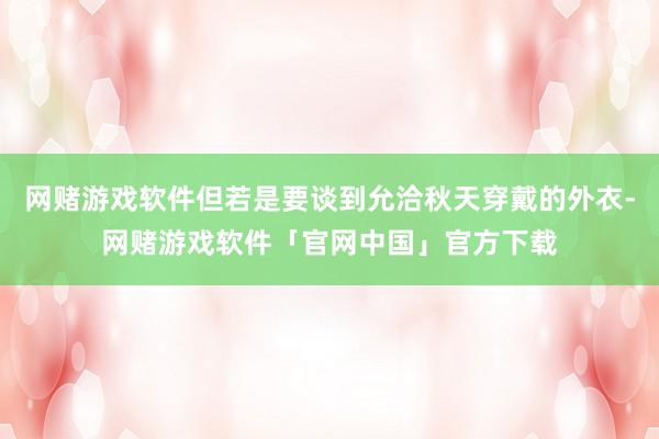 网赌游戏软件但若是要谈到允洽秋天穿戴的外衣-网赌游戏软件「官网中国」官方下载