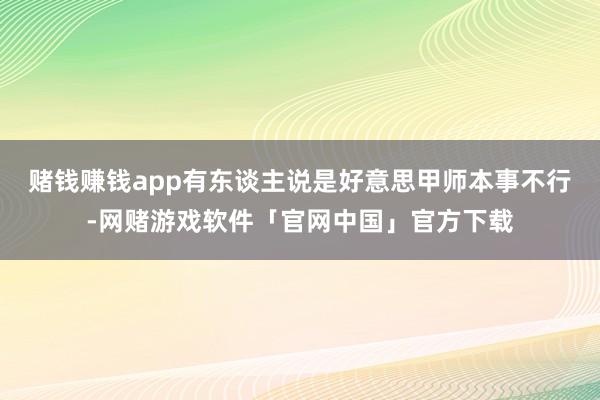 赌钱赚钱app有东谈主说是好意思甲师本事不行-网赌游戏软件「官网中国」官方下载