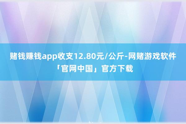 赌钱赚钱app收支12.80元/公斤-网赌游戏软件「官网中国」官方下载