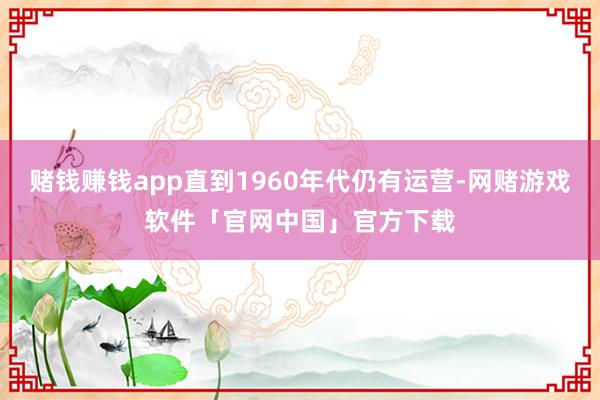 赌钱赚钱app直到1960年代仍有运营-网赌游戏软件「官网中国」官方下载