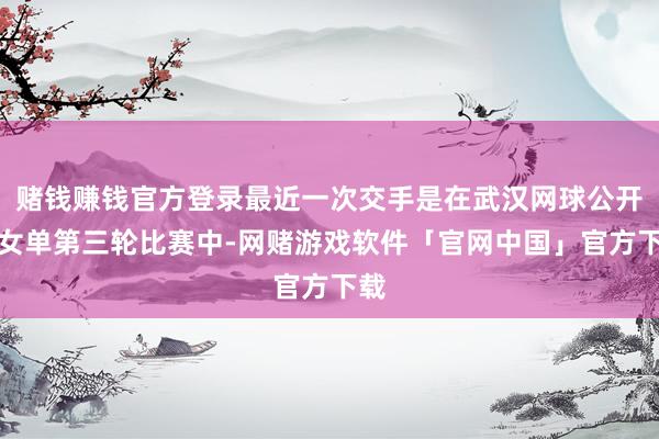 赌钱赚钱官方登录最近一次交手是在武汉网球公开赛女单第三轮比赛中-网赌游戏软件「官网中国」官方下载