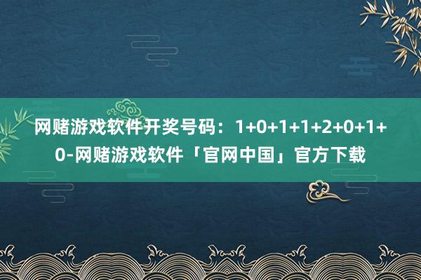 网赌游戏软件开奖号码：1+0+1+1+2+0+1+0-网赌游戏软件「官网中国」官方下载