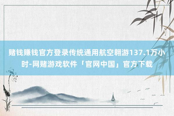 赌钱赚钱官方登录传统通用航空翱游137.1万小时-网赌游戏软件「官网中国」官方下载