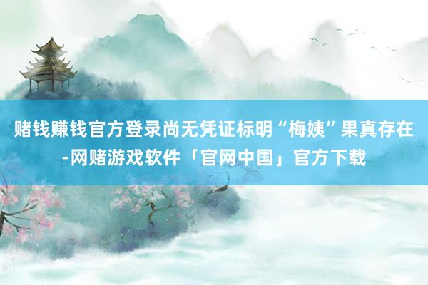 赌钱赚钱官方登录尚无凭证标明“梅姨”果真存在-网赌游戏软件「官网中国」官方下载