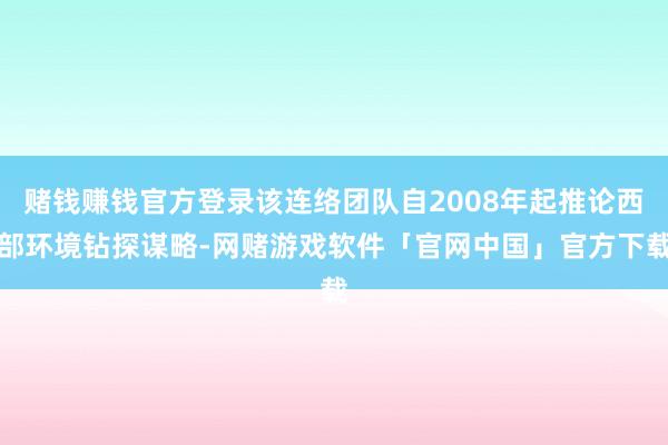 赌钱赚钱官方登录该连络团队自2008年起推论西部环境钻探谋略-网赌游戏软件「官网中国」官方下载