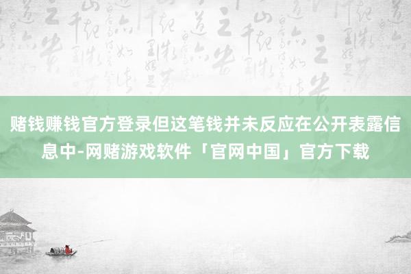 赌钱赚钱官方登录但这笔钱并未反应在公开表露信息中-网赌游戏软件「官网中国」官方下载