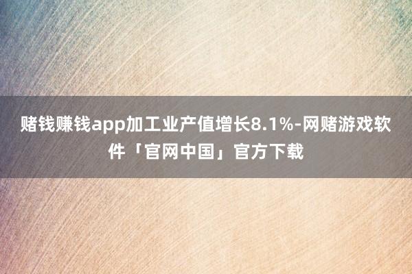 赌钱赚钱app加工业产值增长8.1%-网赌游戏软件「官网中国」官方下载