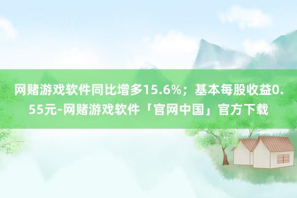 网赌游戏软件同比增多15.6%；基本每股收益0.55元-网赌游戏软件「官网中国」官方下载