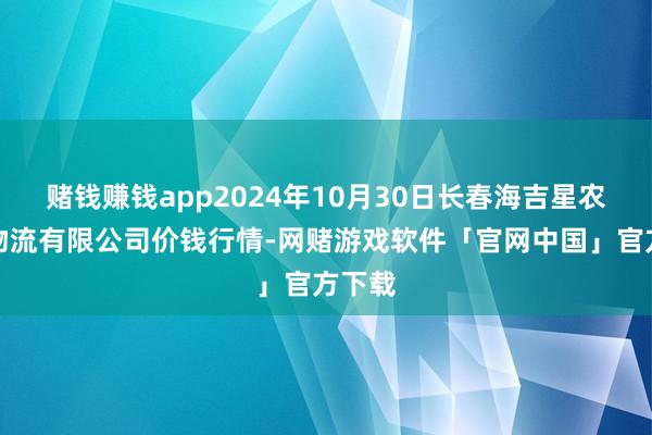 赌钱赚钱app2024年10月30日长春海吉星农居品物流有限公司价钱行情-网赌游戏软件「官网中国」官方下载