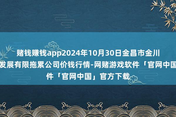 赌钱赚钱app2024年10月30日金昌市金川自然农居品发展有限拖累公司价钱行情-网赌游戏软件「官网中国」官方下载