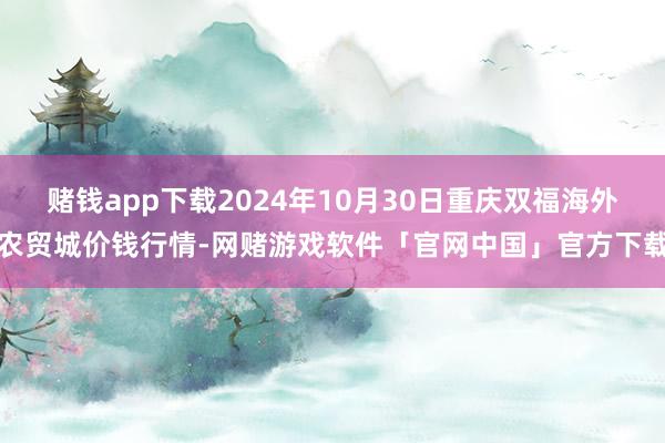 赌钱app下载2024年10月30日重庆双福海外农贸城价钱行情-网赌游戏软件「官网中国」官方下载