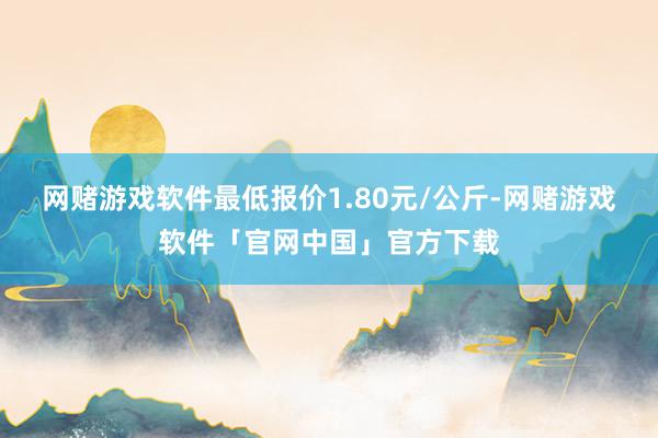 网赌游戏软件最低报价1.80元/公斤-网赌游戏软件「官网中国」官方下载