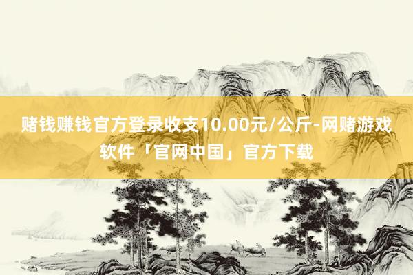 赌钱赚钱官方登录收支10.00元/公斤-网赌游戏软件「官网中国」官方下载