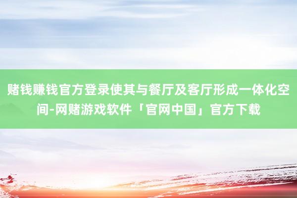 赌钱赚钱官方登录使其与餐厅及客厅形成一体化空间-网赌游戏软件「官网中国」官方下载