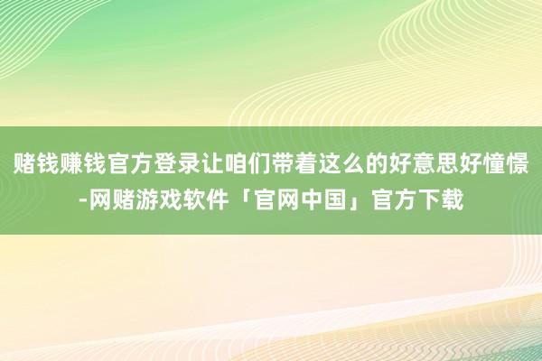 赌钱赚钱官方登录让咱们带着这么的好意思好憧憬-网赌游戏软件「官网中国」官方下载