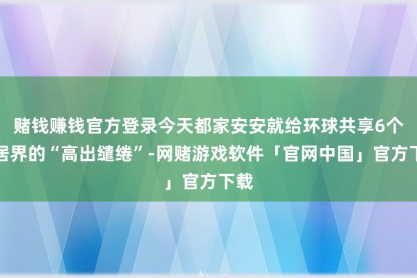 赌钱赚钱官方登录今天都家安安就给环球共享6个家居界的“高出缱绻”-网赌游戏软件「官网中国」官方下载