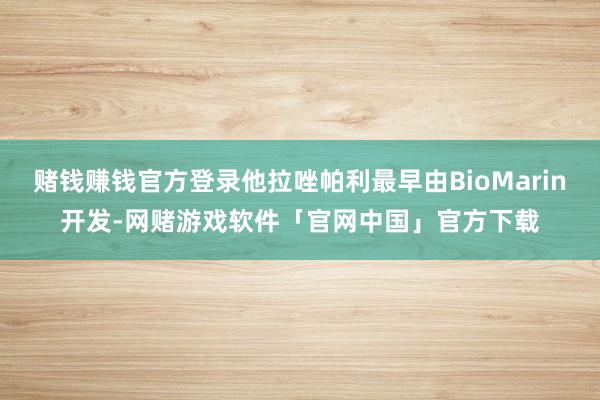 赌钱赚钱官方登录他拉唑帕利最早由BioMarin开发-网赌游戏软件「官网中国」官方下载