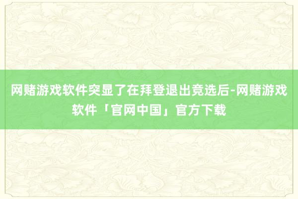 网赌游戏软件突显了在拜登退出竞选后-网赌游戏软件「官网中国」官方下载