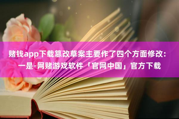 赌钱app下载篡改草案主要作了四个方面修改：　　一是-网赌游戏软件「官网中国」官方下载